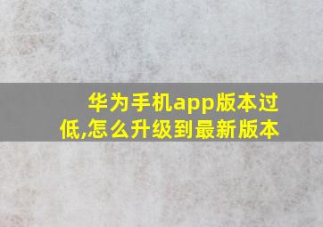 华为手机app版本过低,怎么升级到最新版本