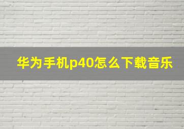 华为手机p40怎么下载音乐