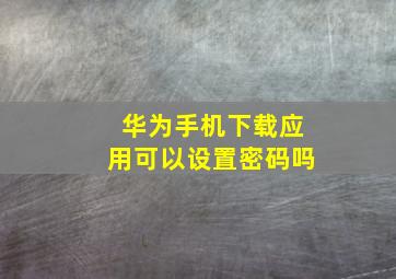 华为手机下载应用可以设置密码吗