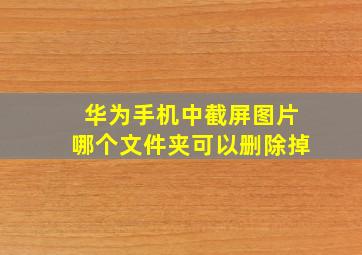 华为手机中截屏图片哪个文件夹可以删除掉