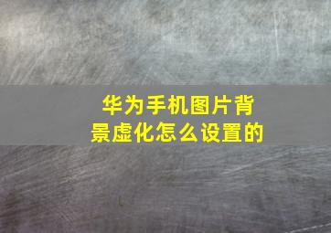 华为手机图片背景虚化怎么设置的