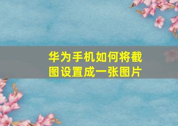 华为手机如何将截图设置成一张图片