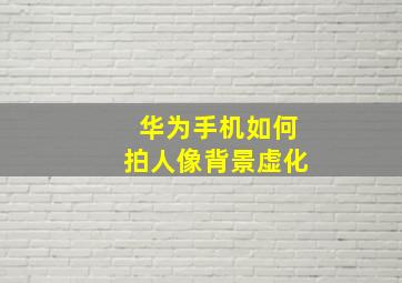 华为手机如何拍人像背景虚化