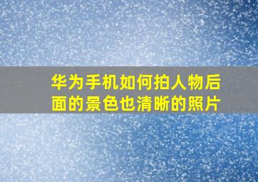 华为手机如何拍人物后面的景色也清晰的照片