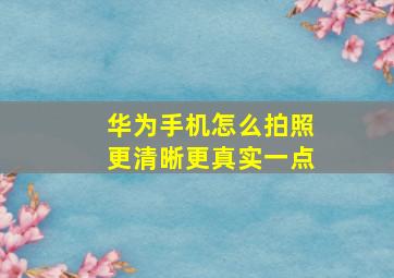 华为手机怎么拍照更清晰更真实一点