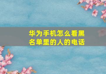 华为手机怎么看黑名单里的人的电话