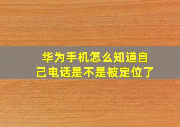 华为手机怎么知道自己电话是不是被定位了