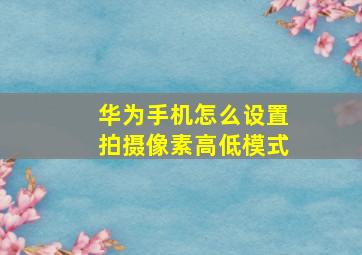 华为手机怎么设置拍摄像素高低模式