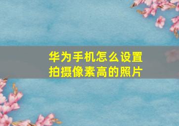 华为手机怎么设置拍摄像素高的照片