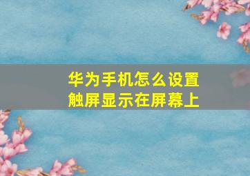 华为手机怎么设置触屏显示在屏幕上