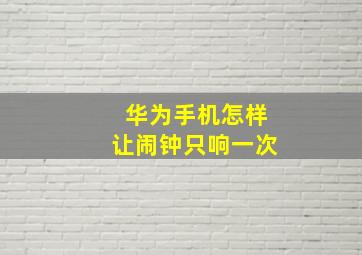 华为手机怎样让闹钟只响一次