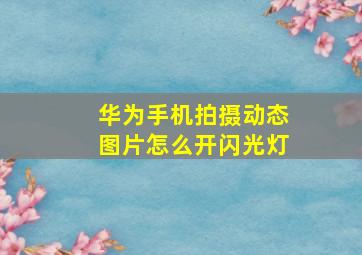 华为手机拍摄动态图片怎么开闪光灯