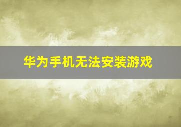 华为手机无法安装游戏