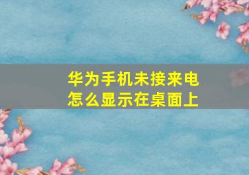 华为手机未接来电怎么显示在桌面上