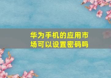 华为手机的应用市场可以设置密码吗