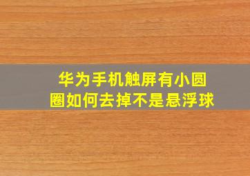 华为手机触屏有小圆圈如何去掉不是悬浮球