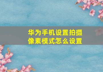 华为手机设置拍摄像素模式怎么设置