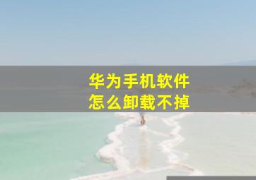 华为手机软件怎么卸载不掉