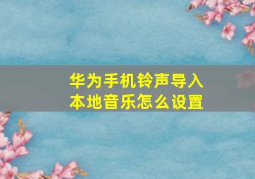 华为手机铃声导入本地音乐怎么设置