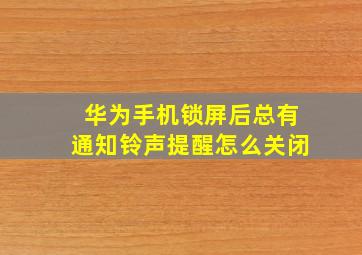 华为手机锁屏后总有通知铃声提醒怎么关闭