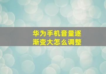 华为手机音量逐渐变大怎么调整