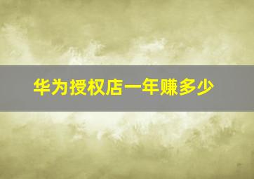 华为授权店一年赚多少