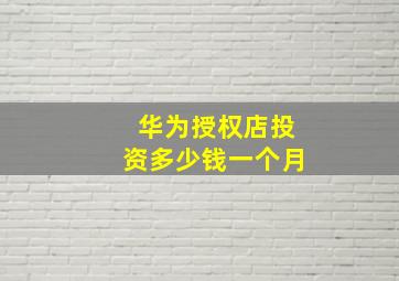 华为授权店投资多少钱一个月