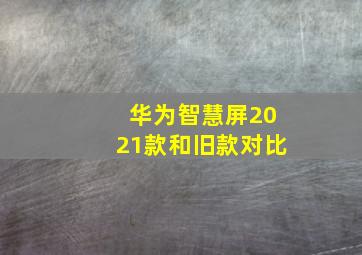 华为智慧屏2021款和旧款对比