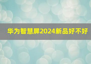 华为智慧屏2024新品好不好