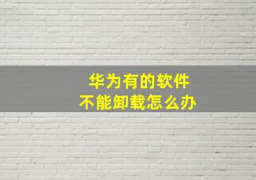 华为有的软件不能卸载怎么办