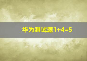 华为测试题1+4=5