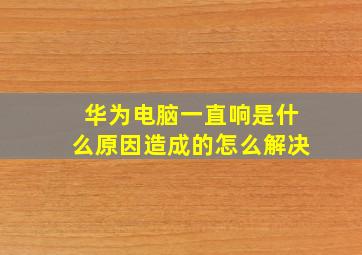 华为电脑一直响是什么原因造成的怎么解决