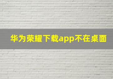 华为荣耀下载app不在桌面