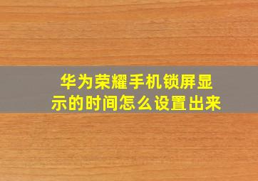 华为荣耀手机锁屏显示的时间怎么设置出来