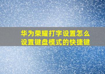 华为荣耀打字设置怎么设置键盘模式的快捷键