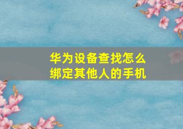 华为设备查找怎么绑定其他人的手机