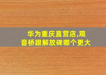 华为重庆直营店,观音桥跟解放碑哪个更大