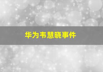 华为韦慧晓事件