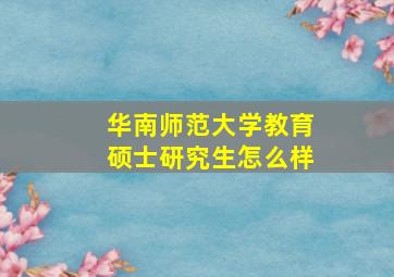 华南师范大学教育硕士研究生怎么样