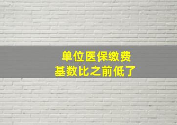 单位医保缴费基数比之前低了