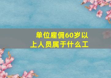 单位雇佣60岁以上人员属于什么工