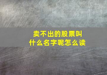 卖不出的股票叫什么名字呢怎么读