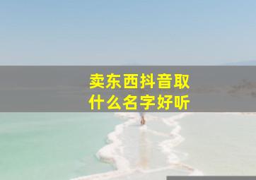 卖东西抖音取什么名字好听