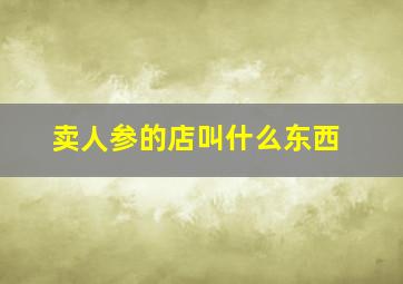 卖人参的店叫什么东西