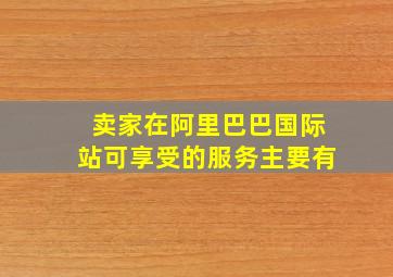 卖家在阿里巴巴国际站可享受的服务主要有