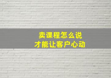 卖课程怎么说才能让客户心动