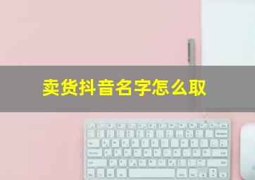 卖货抖音名字怎么取