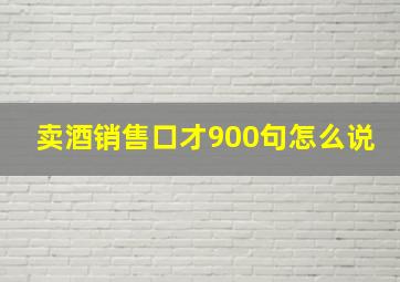 卖酒销售口才900句怎么说