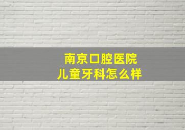 南京口腔医院儿童牙科怎么样