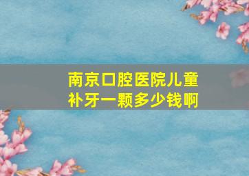 南京口腔医院儿童补牙一颗多少钱啊